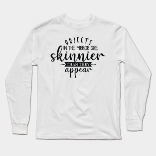 opjects in the mrror ore skinnier than they appear Long Sleeve T-Shirt